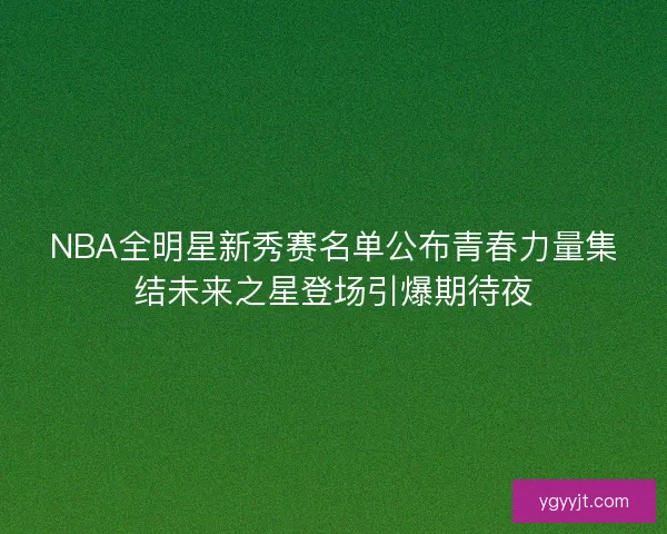 NBA全明星新秀赛名单公布青春力量集结未来之星登场引爆期待夜