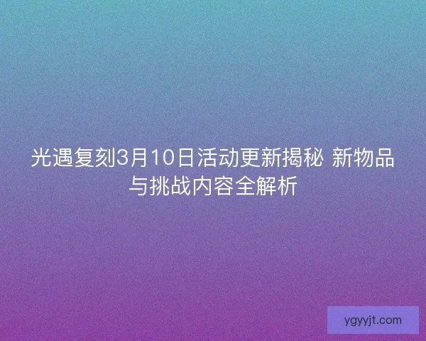光遇复刻3月10日活动更新揭秘 新物品与挑战内容全解析