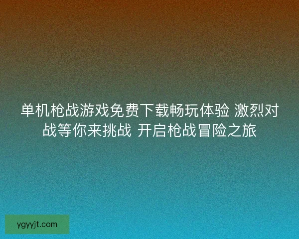 单机枪战游戏免费下载畅玩体验 激烈对战等你来挑战 开启枪战冒险之旅