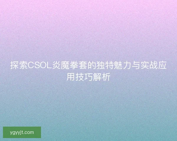 探索CSOL炎魔拳套的独特魅力与实战应用技巧解析