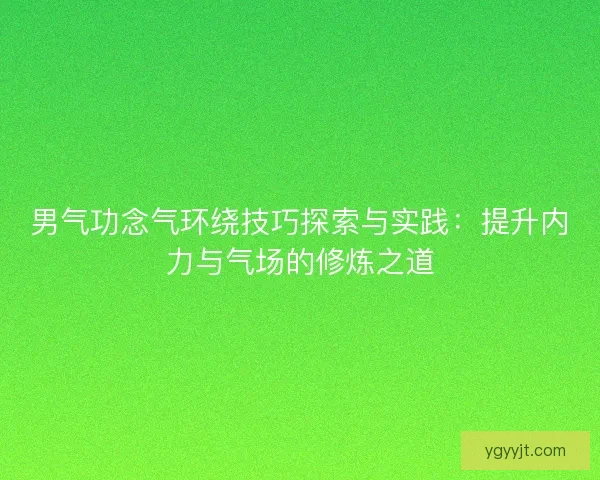 男气功念气环绕技巧探索与实践：提升内力与气场的修炼之道
