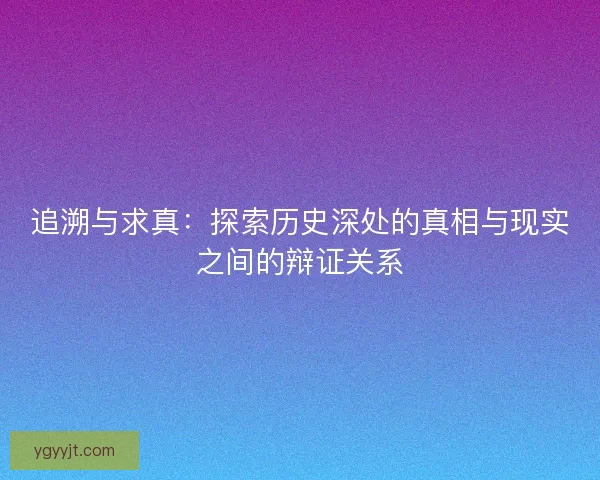 追溯与求真：探索历史深处的真相与现实之间的辩证关系