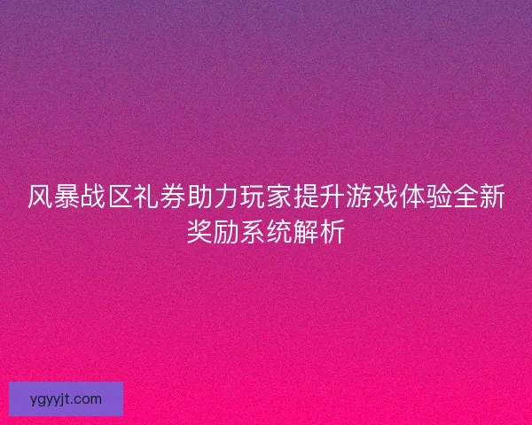 风暴战区礼券助力玩家提升游戏体验全新奖励系统解析 风暴战区礼券助力玩家提升游戏体验全新奖励系统解析