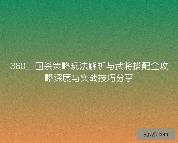 360三国杀策略玩法解析与武将搭配全攻略深度与实战技巧分享