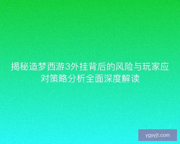 揭秘造梦西游3外挂背后的风险与玩家应对策略分析全面深度解读
