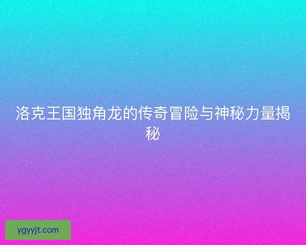 洛克王国独角龙的传奇冒险与神秘力量揭秘