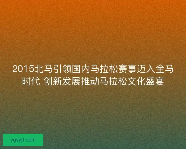 2015北马引领国内马拉松赛事迈入全马时代 创新发展推动马拉松文化盛宴