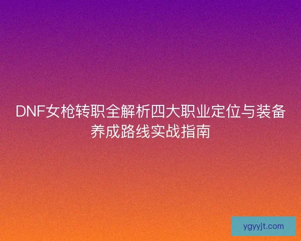 DNF女枪转职全解析四大职业定位与装备养成路线实战指南