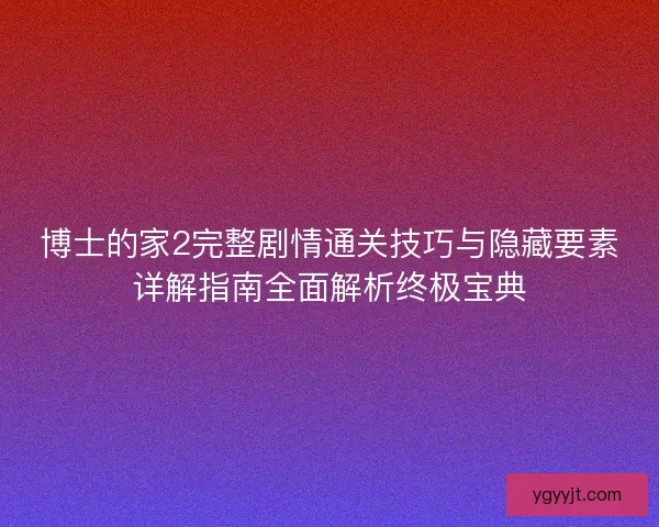 博士的家2完整剧情通关技巧与隐藏要素详解指南全面解析终极宝典 博士的家2完整剧情通关技巧与隐藏要素详解指南全面解析终极宝典