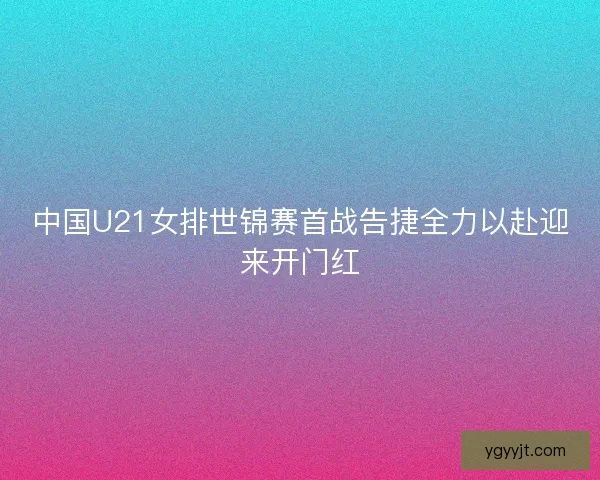 中国U21女排世锦赛首战告捷全力以赴迎来开门红