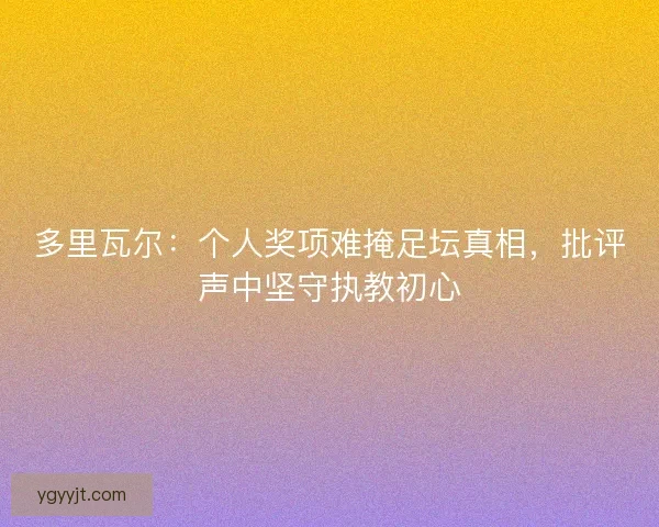 多里瓦尔：个人奖项难掩足坛真相，批评声中坚守执教初心
