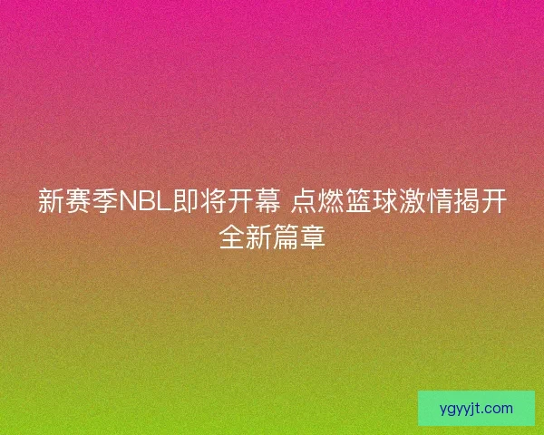 新赛季NBL即将开幕 点燃篮球激情揭开全新篇章