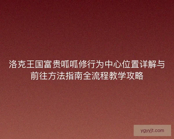 洛克王国富贵呱呱修行为中心位置详解与前往方法指南全流程教学攻略