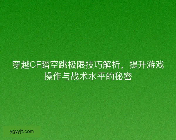 穿越CF踏空跳极限技巧解析，提升游戏操作与战术水平的秘密
