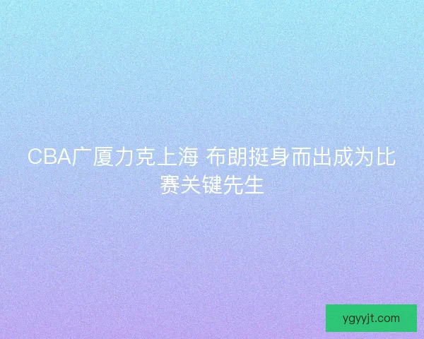 CBA广厦力克上海 布朗挺身而出成为比赛关键先生
