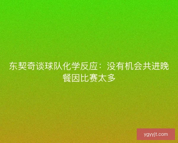 东契奇谈球队化学反应:没有机会共进晚餐因比赛太多 东契奇谈球队化学反应:没有机会共进晚餐因比赛太多