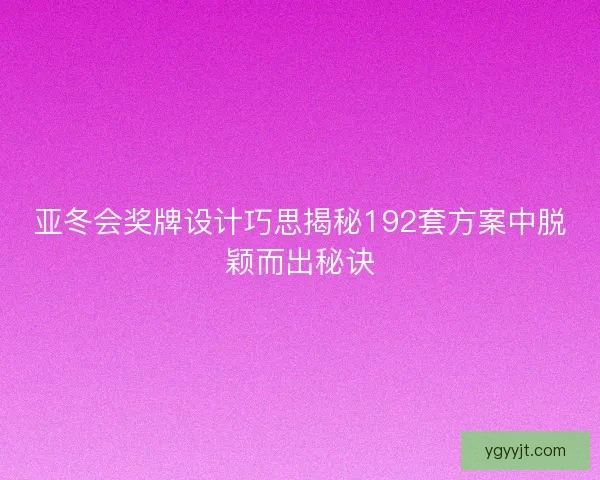 亚冬会奖牌设计巧思揭秘192套方案中脱颖而出秘诀 亚冬会奖牌设计巧思揭秘192套方案中脱颖而出秘诀