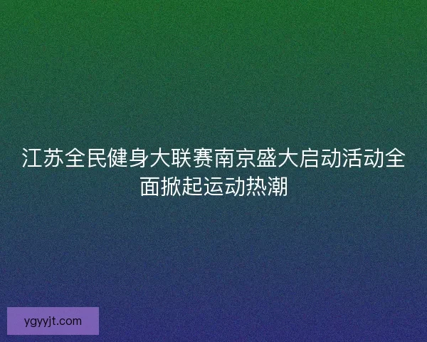 江苏全民健身大联赛南京盛大启动活动全面掀起运动热潮 江苏全民健身大联赛南京盛大启动活动全面掀起运动热潮