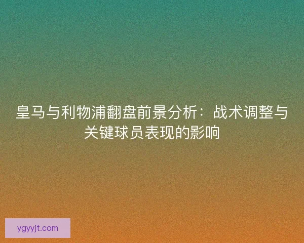 皇马与利物浦翻盘前景分析：战术调整与关键球员表现的影响
