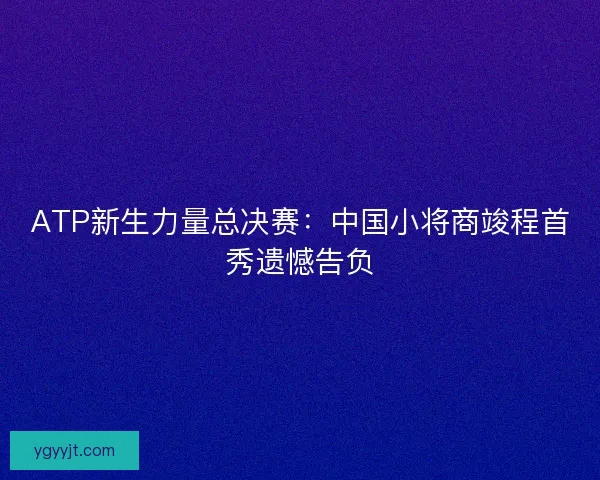 ATP新生力量总决赛:中国小将商竣程首秀遗憾告负 ATP新生力量总决赛:中国小将商竣程首秀遗憾告负