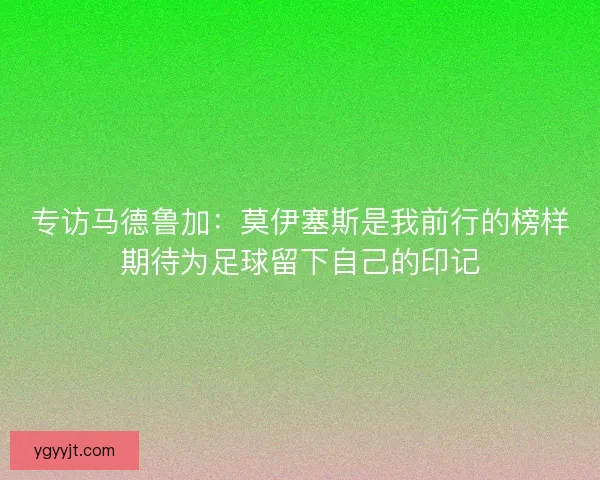 专访马德鲁加:莫伊塞斯是我前行的榜样期待为足球留下自己的印记 专访马德鲁加:莫伊塞斯是我前行的榜样期待为足球留下自己的印记