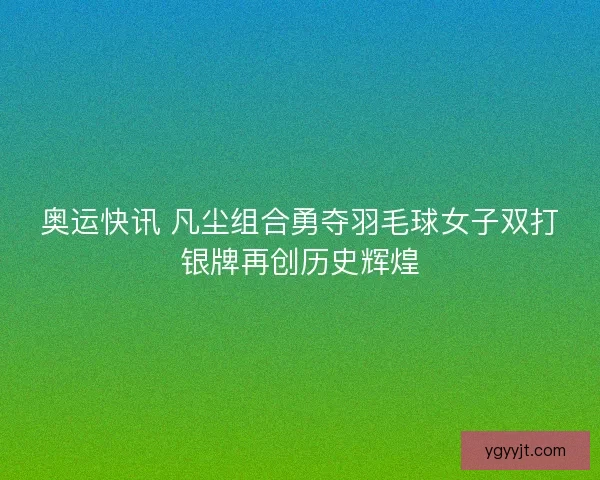 奥运快讯 凡尘组合勇夺羽毛球女子双打银牌再创历史辉煌 奥运快讯 凡尘组合勇夺羽毛球女子双打银牌再创历史辉煌