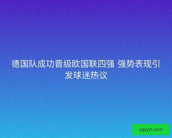 德国队成功晋级欧国联四强 强势表现引发球迷热议 德国队成功晋级欧国联四强 强势表现引发球迷热议