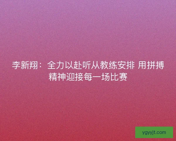 李新翔：全力以赴听从教练安排 用拼搏精神迎接每一场比赛