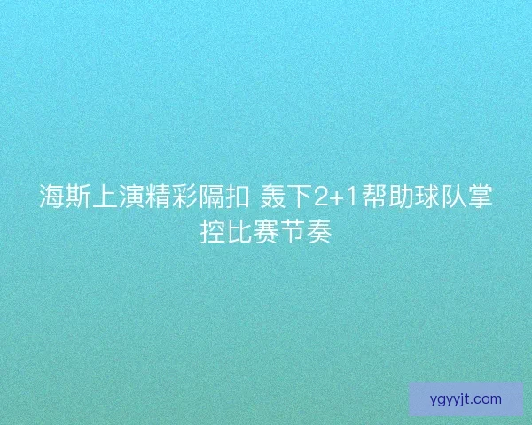 海斯上演精彩隔扣 轰下2+1帮助球队掌控比赛节奏 海斯上演精彩隔扣 轰下2+1帮助球队掌控比赛节奏
