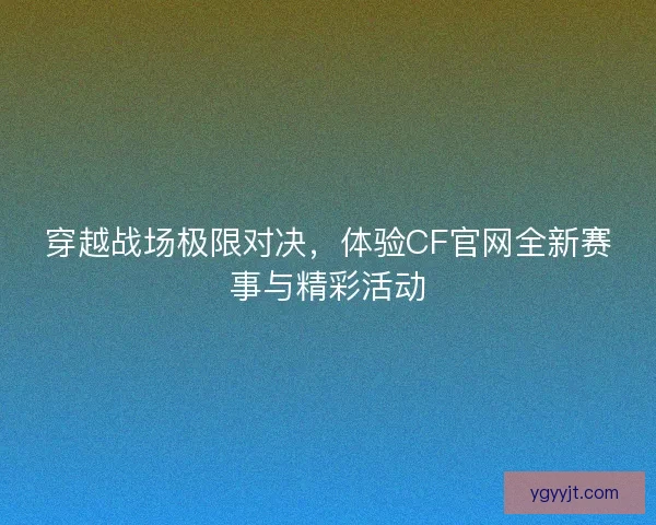 穿越战场极限对决,体验CF官网全新赛事与精彩活动 穿越战场极限对决,体验CF官网全新赛事与精彩活动