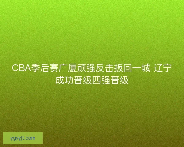 CBA季后赛广厦顽强反击扳回一城 辽宁成功晋级四强晋级