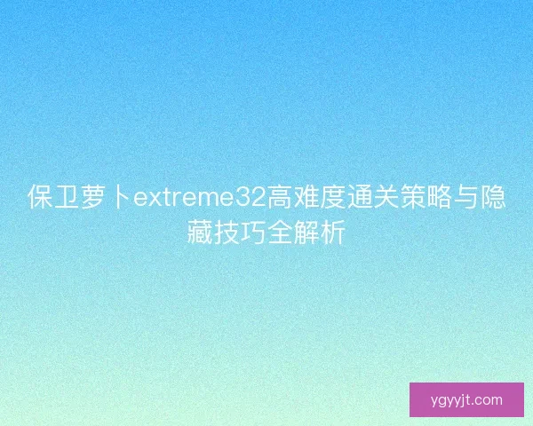 保卫萝卜extreme32高难度通关策略与隐藏技巧全解析