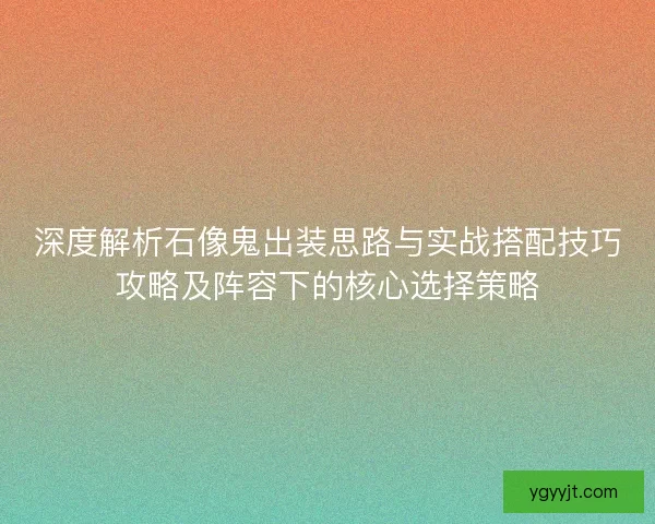 深度解析石像鬼出装思路与实战搭配技巧攻略及阵容下的核心选择策略
