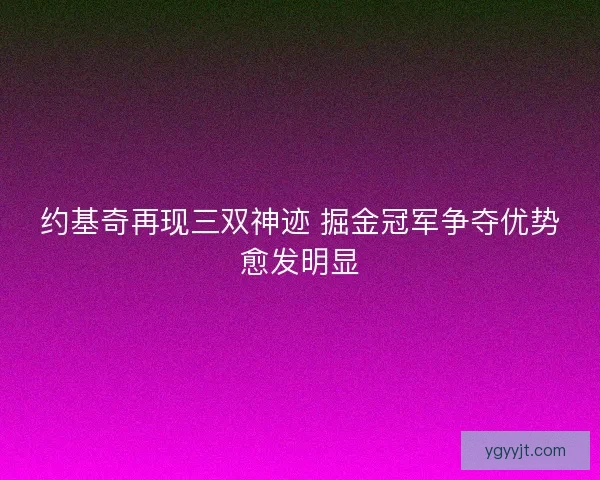 约基奇再现三双神迹 掘金冠军争夺优势愈发明显 约基奇再现三双神迹 掘金冠军争夺优势愈发明显