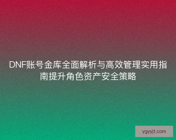 DNF账号金库全面解析与高效管理实用指南提升角色资产安全策略