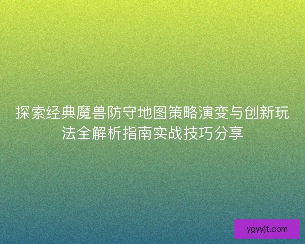 探索经典魔兽防守地图策略演变与创新玩法全解析指南实战技巧分享 探索经典魔兽防守地图策略演变与创新玩法全解析指南实战技巧分享