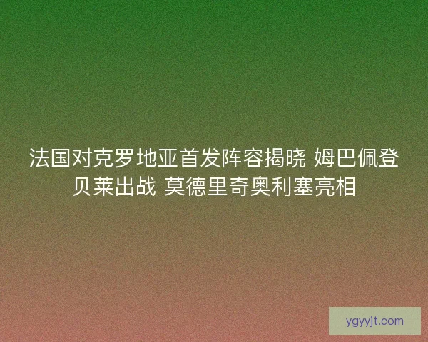 法国对克罗地亚首发阵容揭晓 姆巴佩登贝莱出战 莫德里奇奥利塞亮相 法国对克罗地亚首发阵容揭晓 姆巴佩登贝莱出战 莫德里奇奥利塞亮相
