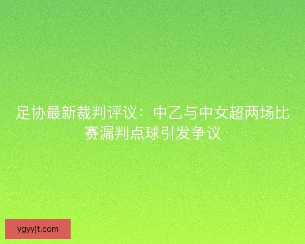 足协最新裁判评议:中乙与中女超两场比赛漏判点球引发争议 足协最新裁判评议:中乙与中女超两场比赛漏判点球引发争议