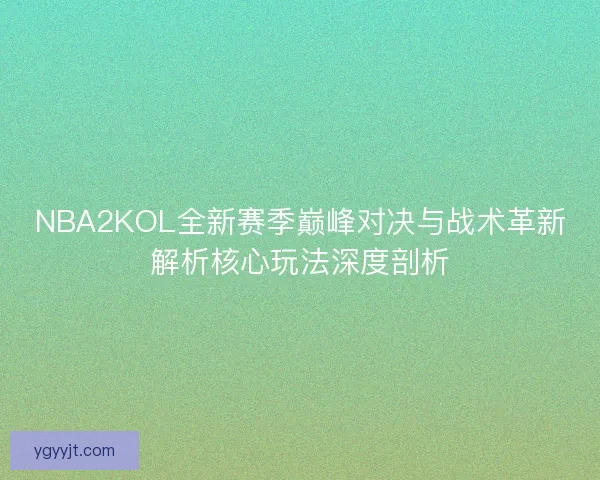 NBA2KOL全新赛季巅峰对决与战术革新解析核心玩法深度剖析