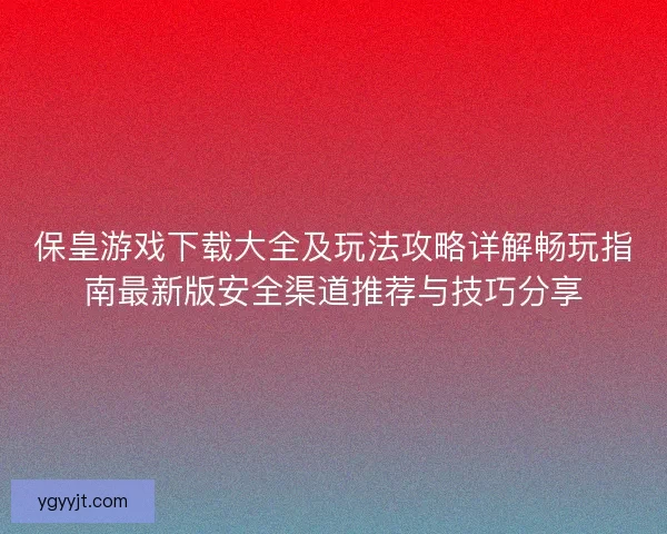 保皇游戏下载大全及玩法攻略详解畅玩指南最新版安全渠道推荐与技巧分享 保皇游戏下载大全及玩法攻略详解畅玩指南最新版安全渠道推荐与技巧分享