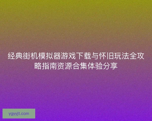 经典街机模拟器游戏下载与怀旧玩法全攻略指南资源合集体验分享