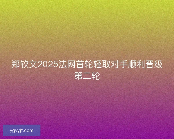 郑钦文2025法网首轮轻取对手顺利晋级第二轮