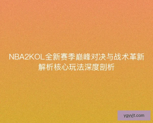 NBA2KOL全新赛季巅峰对决与战术革新解析核心玩法深度剖析