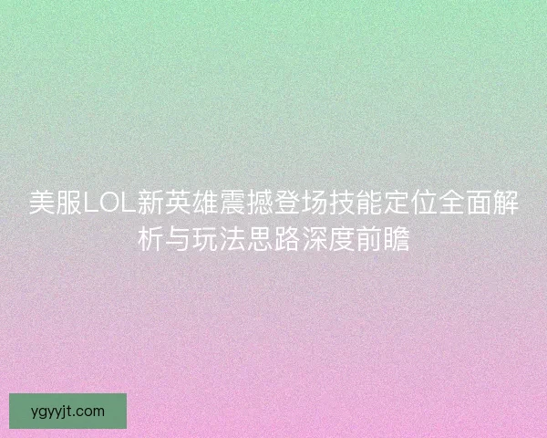 美服LOL新英雄震撼登场技能定位全面解析与玩法思路深度前瞻