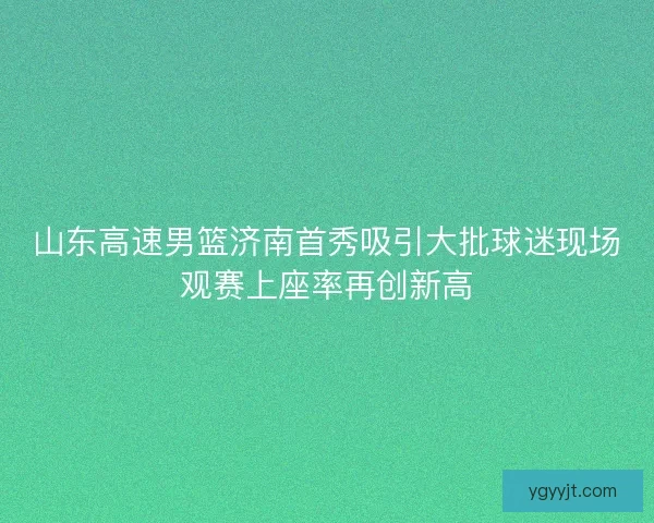 山东高速男篮济南首秀吸引大批球迷现场观赛上座率再创新高