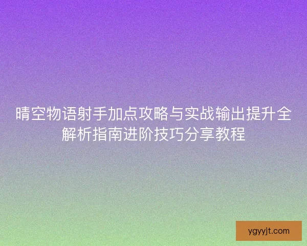 晴空物语射手加点攻略与实战输出提升全解析指南进阶技巧分享教程
