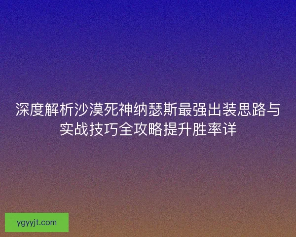 深度解析沙漠死神纳瑟斯最强出装思路与实战技巧全攻略提升胜率详