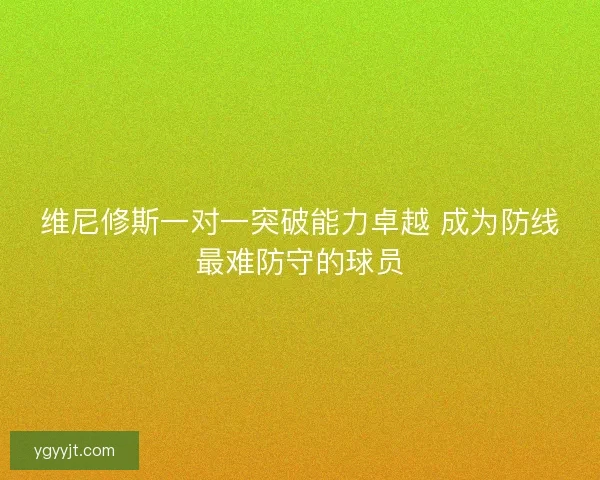 维尼修斯一对一突破能力卓越 成为防线最难防守的球员