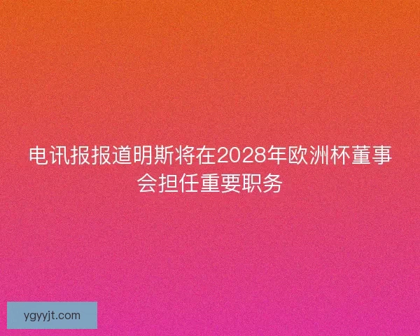 电讯报报道明斯将在2028年欧洲杯董事会担任重要职务 电讯报报道明斯将在2028年欧洲杯董事会担任重要职务