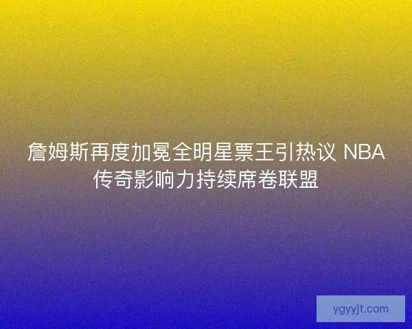 詹姆斯再度加冕全明星票王引热议 NBA传奇影响力持续席卷联盟 詹姆斯再度加冕全明星票王引热议 NBA传奇影响力持续席卷联盟